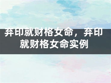 弃印就财格女命,弃印就财格女命实例
