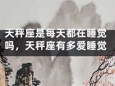 天秤座是每天都在睡觉吗，天秤座有多爱睡觉
