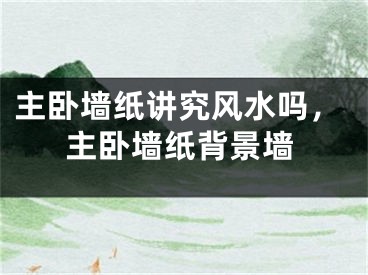 主卧墙纸讲究风水吗,主卧墙纸背景墙