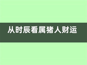 从时辰看属猪人财运