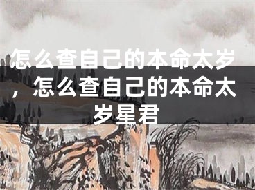 怎么查自己的本命太岁,怎么查自己的本命太岁星君