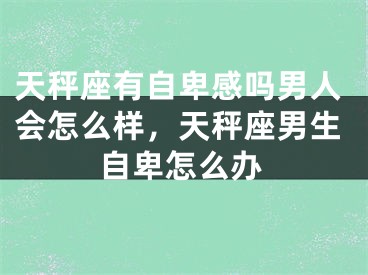 天秤座有自卑感吗男人会怎么样,天秤座男生自卑怎么办