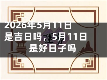 2026年5月11日是吉日吗，5月11日是好日子吗