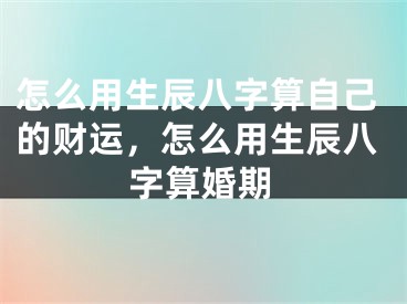 怎么用生辰八字算自己的财运，怎么用生辰八字算婚期