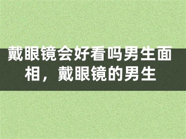 戴眼镜会好看吗男生面相，戴眼镜的男生