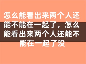 怎么能看出来两个人还能不能在一起了,怎么能看出来两个人还能不能在一起了没