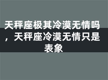 天秤座极其冷漠无情吗，天秤座冷漠无情只是表象