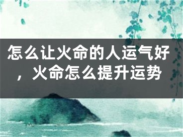 怎么让火命的人运气好，火命怎么提升运势