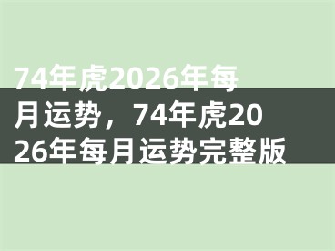 74年虎2026年每月运势,74年虎2026年每月运势完整版
