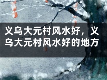 义乌大元村风水好,义乌大元村风水好的地方