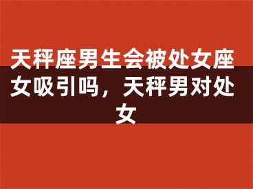 天秤座男生会被处女座女吸引吗，天秤男对处女