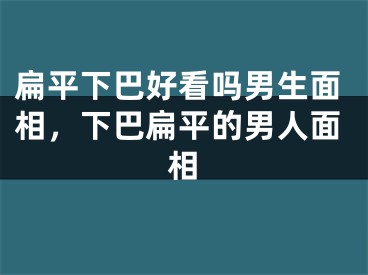 扁平下巴好看吗男生面相，下巴扁平的男人面相