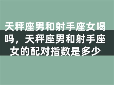 天秤座男和射手座女喝吗，天秤座男和射手座女的配对指数是多少