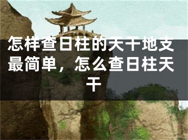 怎样查日柱的天干地支最简单,怎么查日柱天干