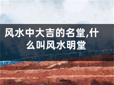 风水中大吉的名堂,什么叫风水明堂