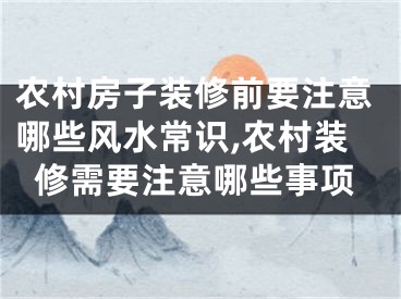 农村房子装修前要注意哪些风水常识,农村装修需要注意哪些事项