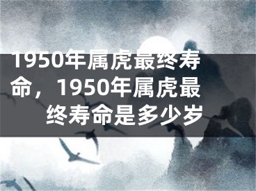 1950年属虎最终寿命，1950年属虎最终寿命是多少岁