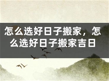 怎么选好日子搬家,怎么选好日子搬家吉日
