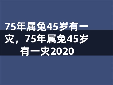 75年属兔45岁有一灾，75年属兔45岁有一灾2020