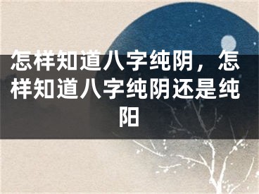 怎样知道八字纯阴,怎样知道八字纯阴还是纯阳
