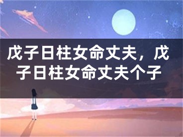 戊子日柱女命丈夫，戊子日柱女命丈夫个子