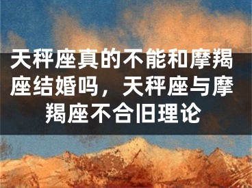 天秤座真的不能和摩羯座结婚吗,天秤座与摩羯座不合旧理论