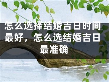 怎么选择结婚吉日时间最好,怎么选结婚吉日最准确