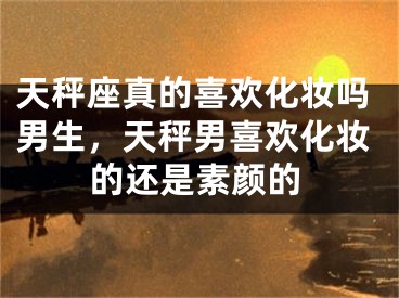天秤座真的喜欢化妆吗男生,天秤男喜欢化妆的还是素颜的