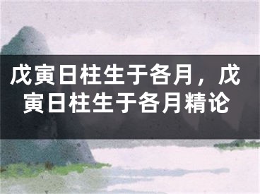 戊寅日柱生于各月,戊寅日柱生于各月精论