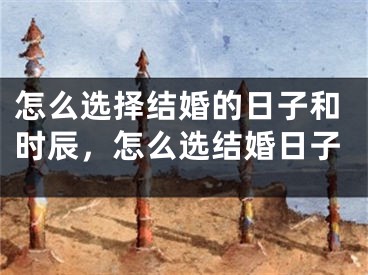 怎么选择结婚的日子和时辰,怎么选结婚日子