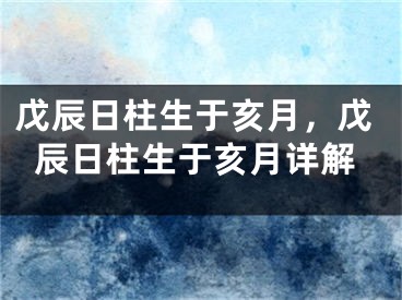 戊辰日柱生于亥月,戊辰日柱生于亥月详解