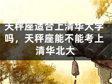 天秤座适合上清华大学吗,天秤座能不能考上清华北大