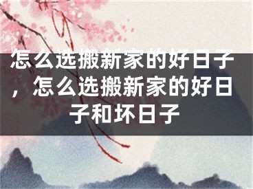 怎么选搬新家的好日子，怎么选搬新家的好日子和坏日子