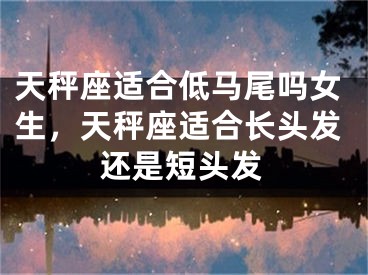 天秤座适合低马尾吗女生,天秤座适合长头发还是短头发