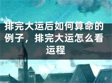 排完大运后如何算命的例子,排完大运怎么看运程