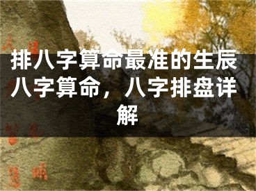 排八字算命最准的生辰八字算命,八字排盘详解