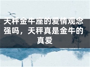 天秤金牛座的爱情观念强吗，天秤真是金牛的真爱