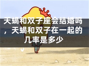 天蝎和双子座会结婚吗,天蝎和双子在一起的几率是多少