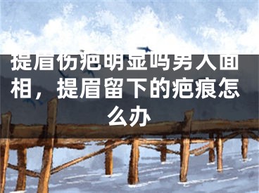 提眉伤疤明显吗男人面相，提眉留下的疤痕怎么办