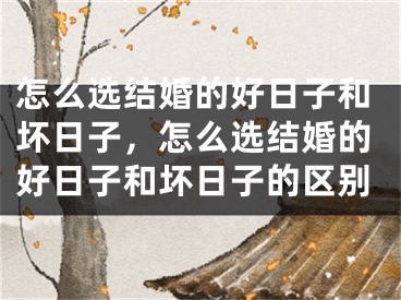 怎么选结婚的好日子和坏日子,怎么选结婚的好日子和坏日子的区别
