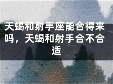 天蝎和射手座能合得来吗,天蝎和射手合不合适
