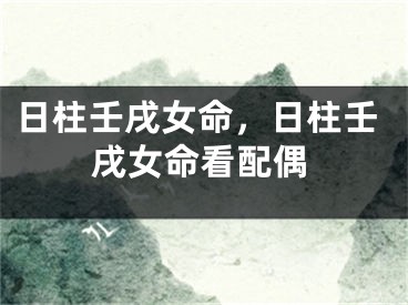 日柱壬戌女命,日柱壬戌女命看配偶