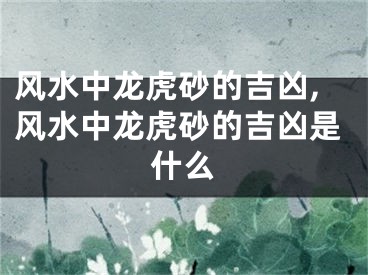 风水中龙虎砂的吉凶,风水中龙虎砂的吉凶是什么