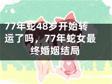77年蛇48岁开始转运了吗,77年蛇女最终婚姻结局