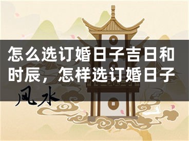 怎么选订婚日子吉日和时辰，怎样选订婚日子