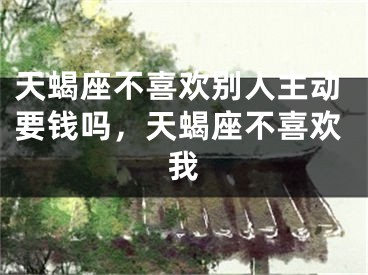 天蝎座不喜欢别人主动要钱吗，天蝎座不喜欢我
