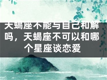 天蝎座不能与自己和解吗,天蝎座不可以和哪个星座谈恋爱
