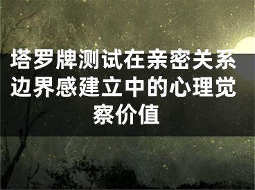 塔罗牌测试在亲密关系边界感建立中的心理觉察价值