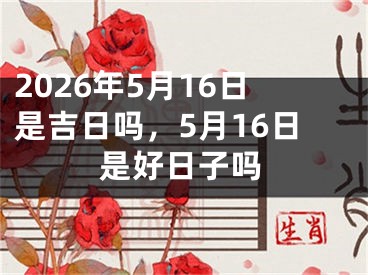 2026年5月16日是吉日吗，5月16日是好日子吗