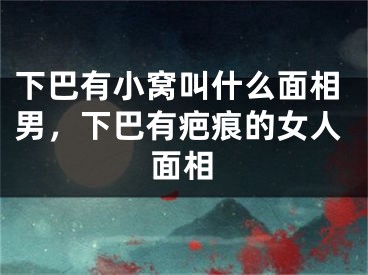下巴有小窝叫什么面相男,下巴有疤痕的女人面相